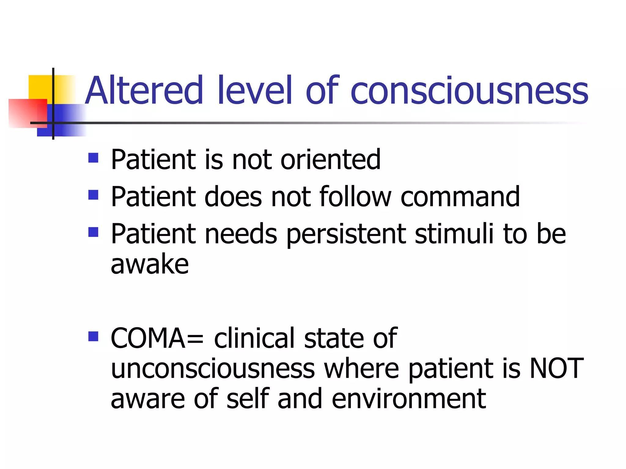 Altered level of consciousness Patient is not oriented Patient does not follow command Patient needs persistent stimuli to be awake COMA= clinical state of unconsciousness where patient is NOT aware of self and environment 