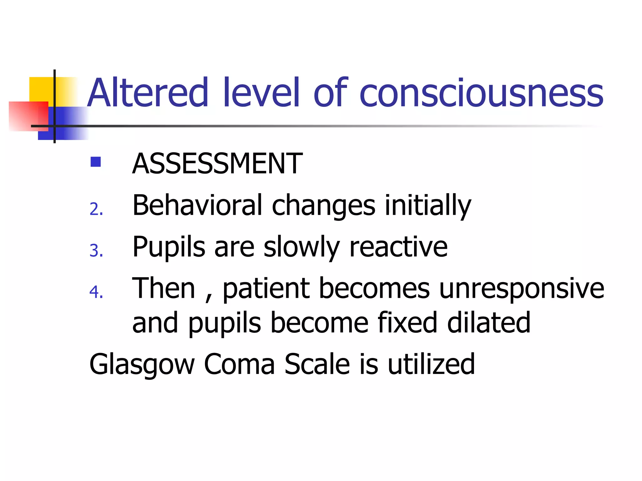 Altered level of consciousness ASSESSMENT Behavioral changes initially Pupils are slowly reactive  Then , patient becomes unresponsive and pupils become fixed dilated Glasgow Coma Scale is utilized 