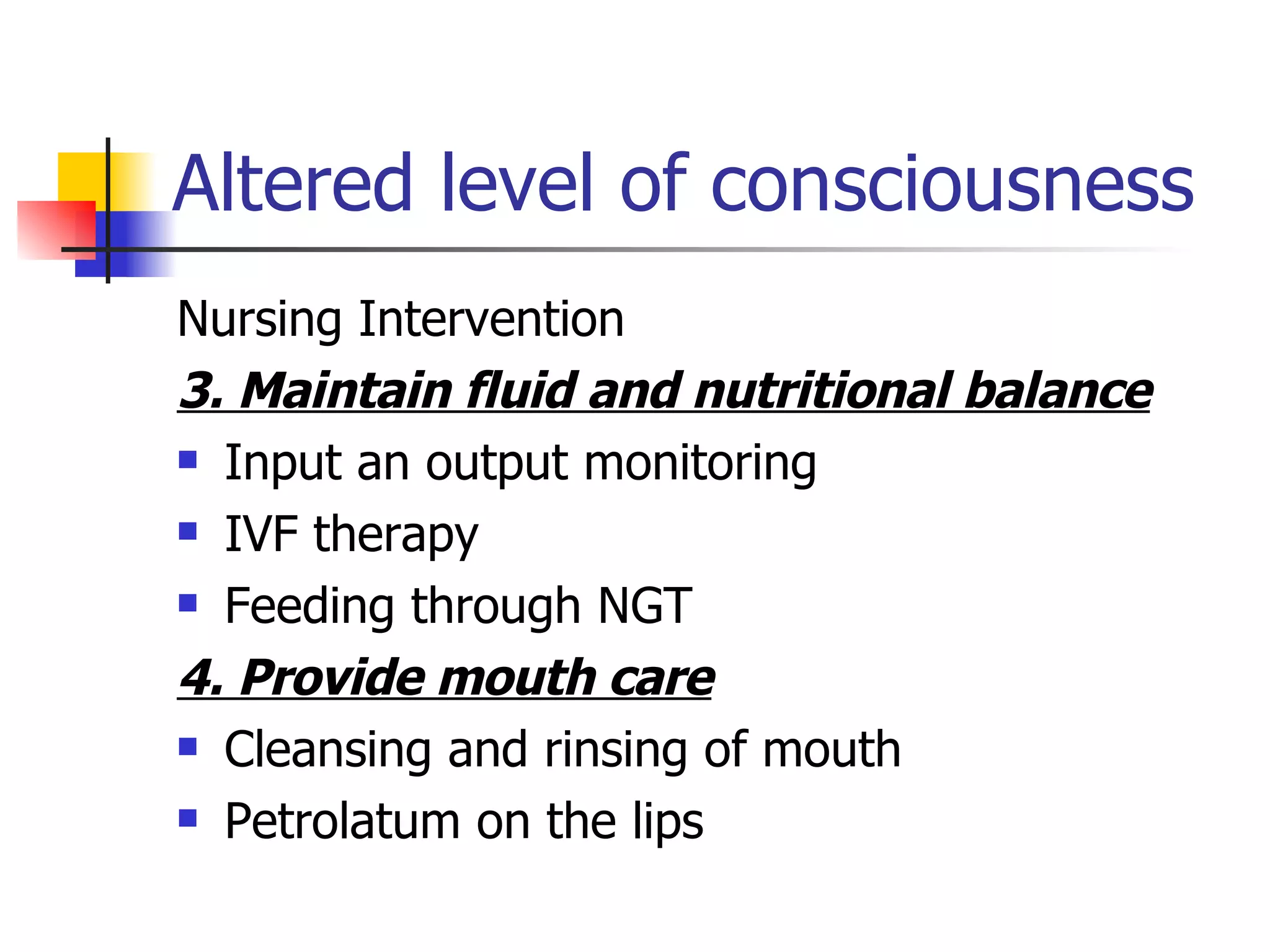 Altered level of consciousness Nursing Intervention 3. Maintain fluid and nutritional balance Input an output monitoring IVF therapy Feeding through NGT 4. Provide mouth care Cleansing and rinsing of mouth Petrolatum on the lips 