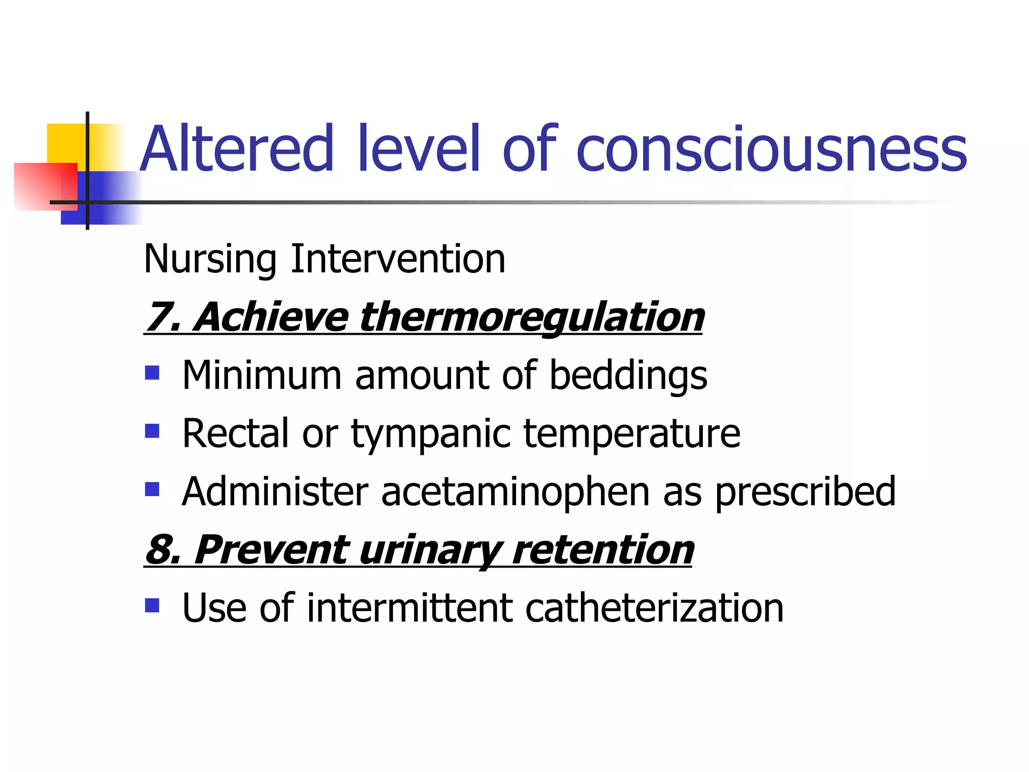 Altered level of consciousness Nursing Intervention 7. Achieve thermoregulation Minimum amount of beddings Rectal or tympanic temperature Administer acetaminophen as prescribed 8. Prevent urinary retention Use of intermittent catheterization 