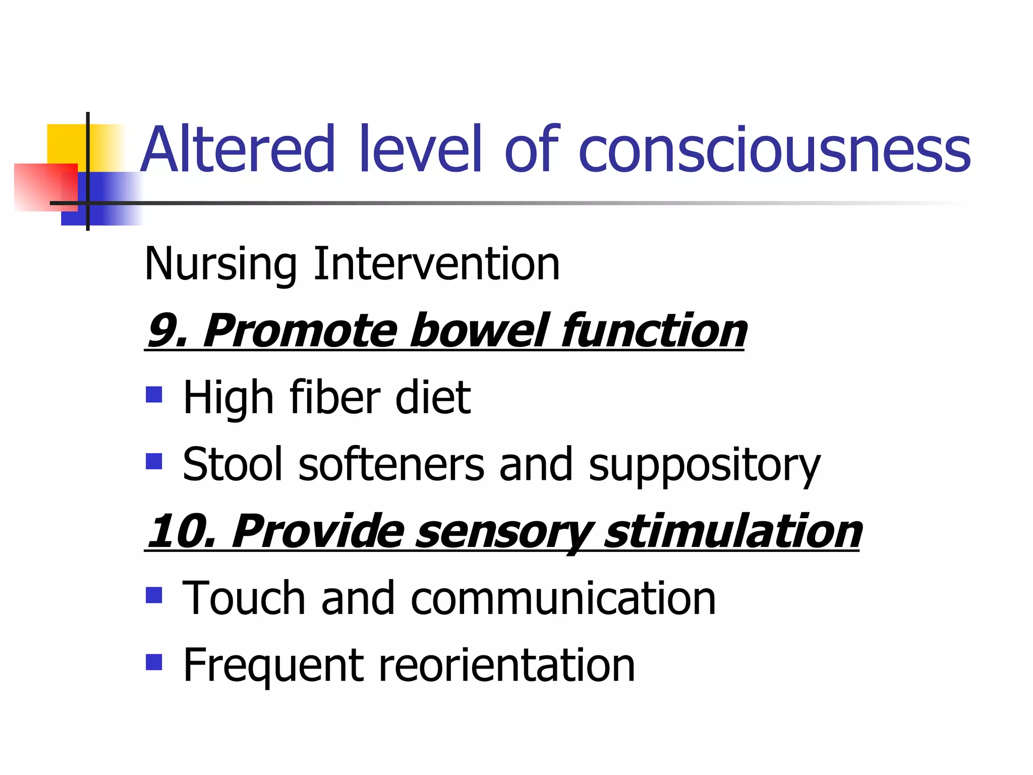 Altered level of consciousness Nursing Intervention 9. Promote bowel function High fiber diet Stool softeners and suppository 10. Provide sensory stimulation Touch and communication Frequent reorientation 