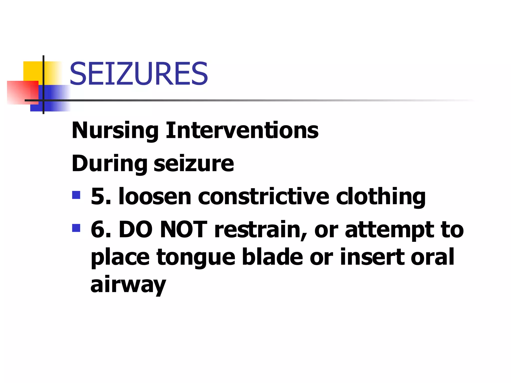 SEIZURES Nursing Interventions During seizure 5. loosen constrictive clothing 6. DO NOT restrain, or attempt to place tongue blade or insert oral airway 