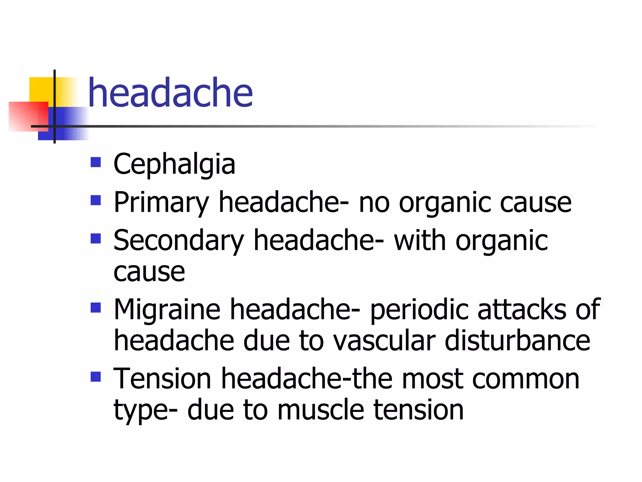 headache Cephalgia Primary headache- no organic cause Secondary headache- with organic cause Migraine headache- periodic attacks of headache due to vascular disturbance Tension headache-the most common type- due to muscle tension 