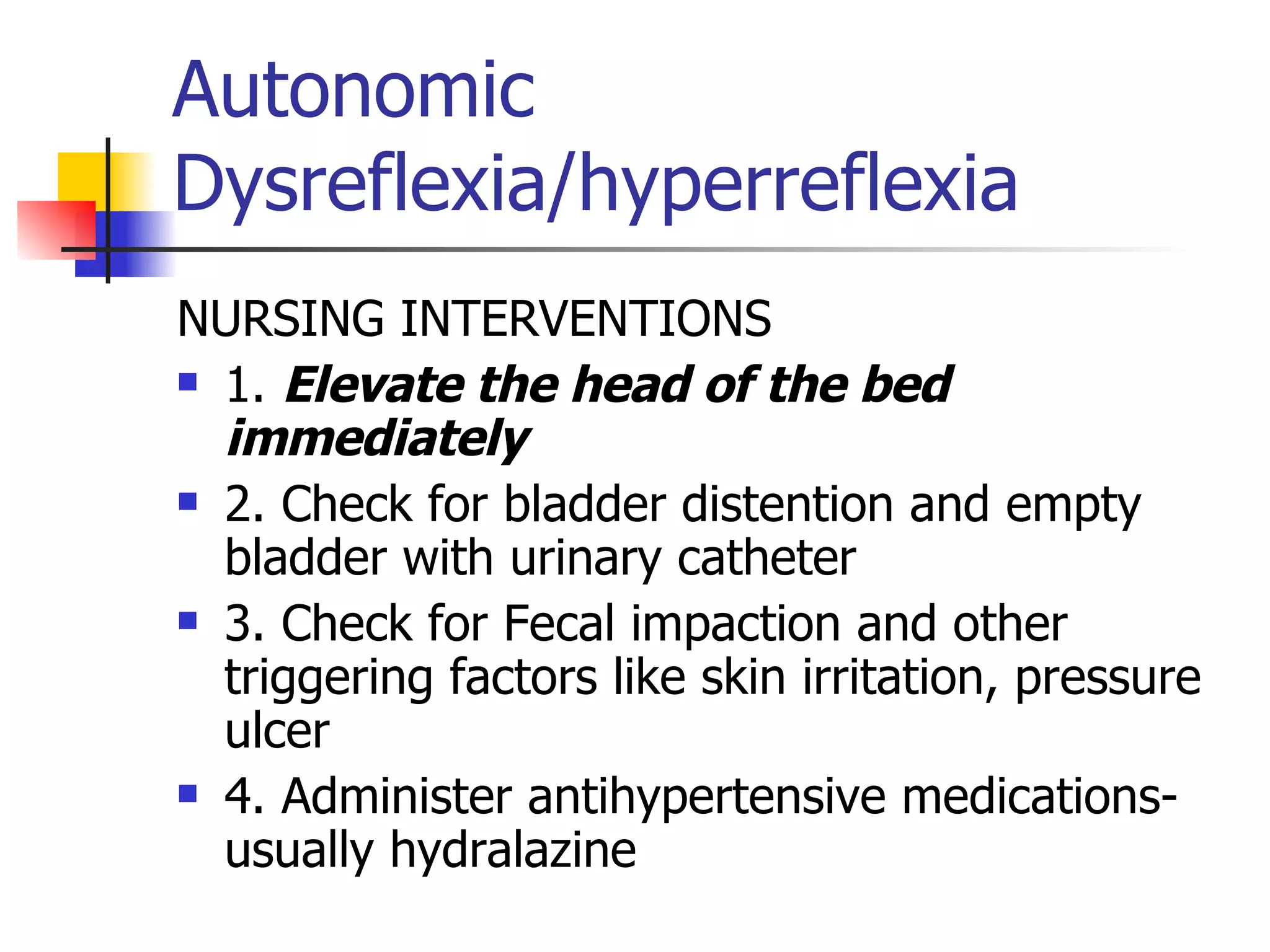 Autonomic Dysreflexia/hyperreflexia NURSING INTERVENTIONS 1.  Elevate the head of the bed immediately 2. Check for bladder distention and empty bladder with urinary catheter 3. Check for Fecal impaction and other triggering factors like skin irritation, pressure ulcer 4. Administer antihypertensive medications- usually hydralazine 