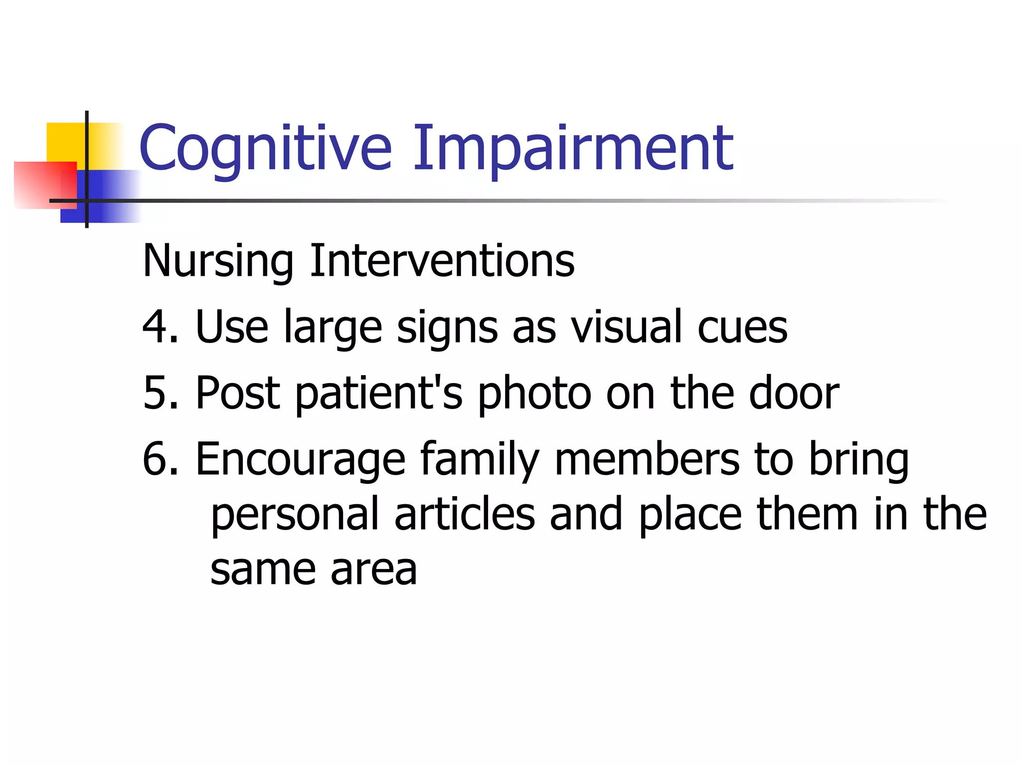 Cognitive Impairment Nursing Interventions 4. Use large signs as visual cues 5. Post patient's photo on the door 6. Encourage family members to bring personal articles and place them in the same area 