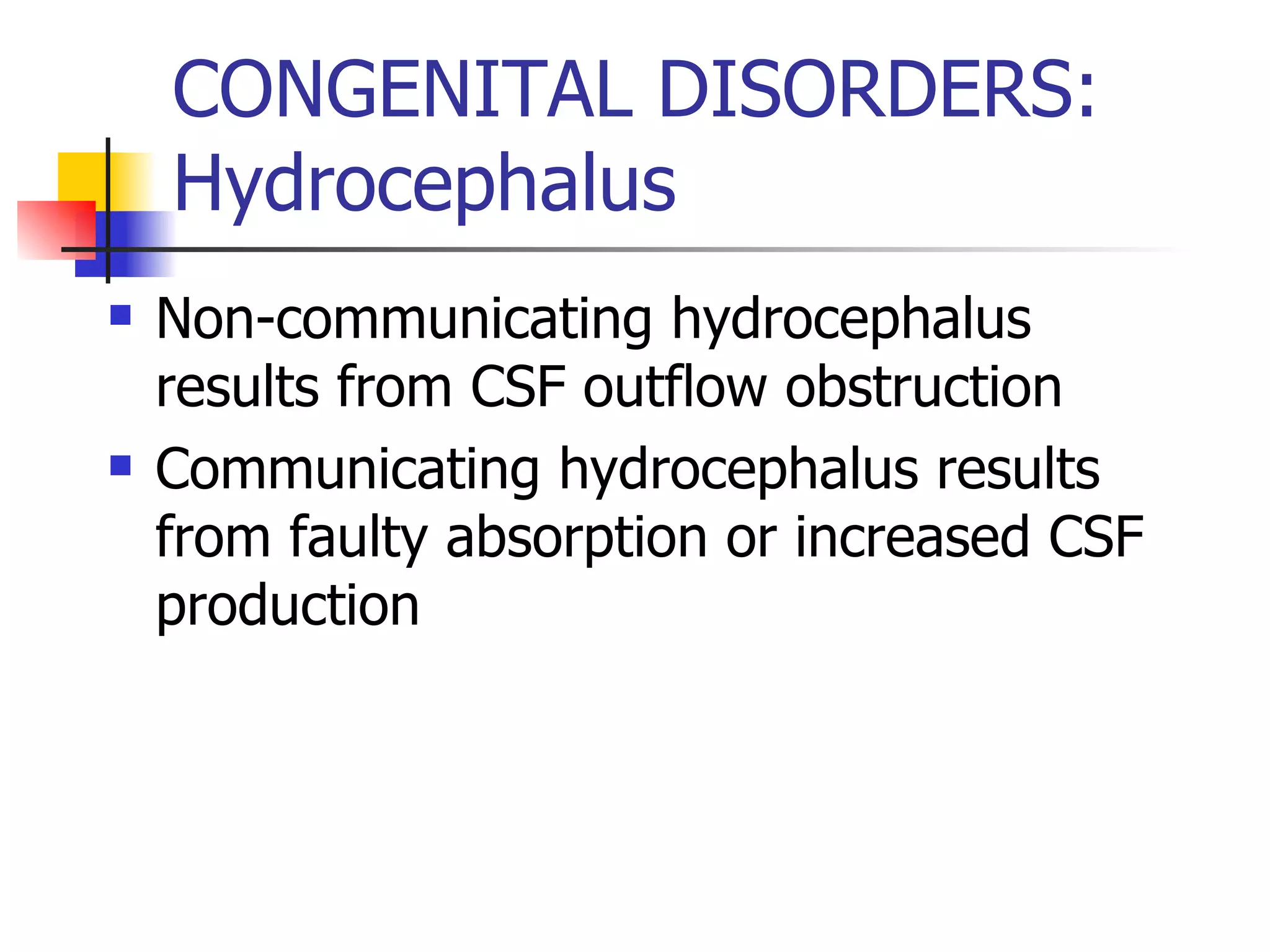 CONGENITAL DISORDERS: Hydrocephalus Non-communicating hydrocephalus results from CSF outflow obstruction Communicating hydrocephalus results from faulty absorption or increased CSF production 