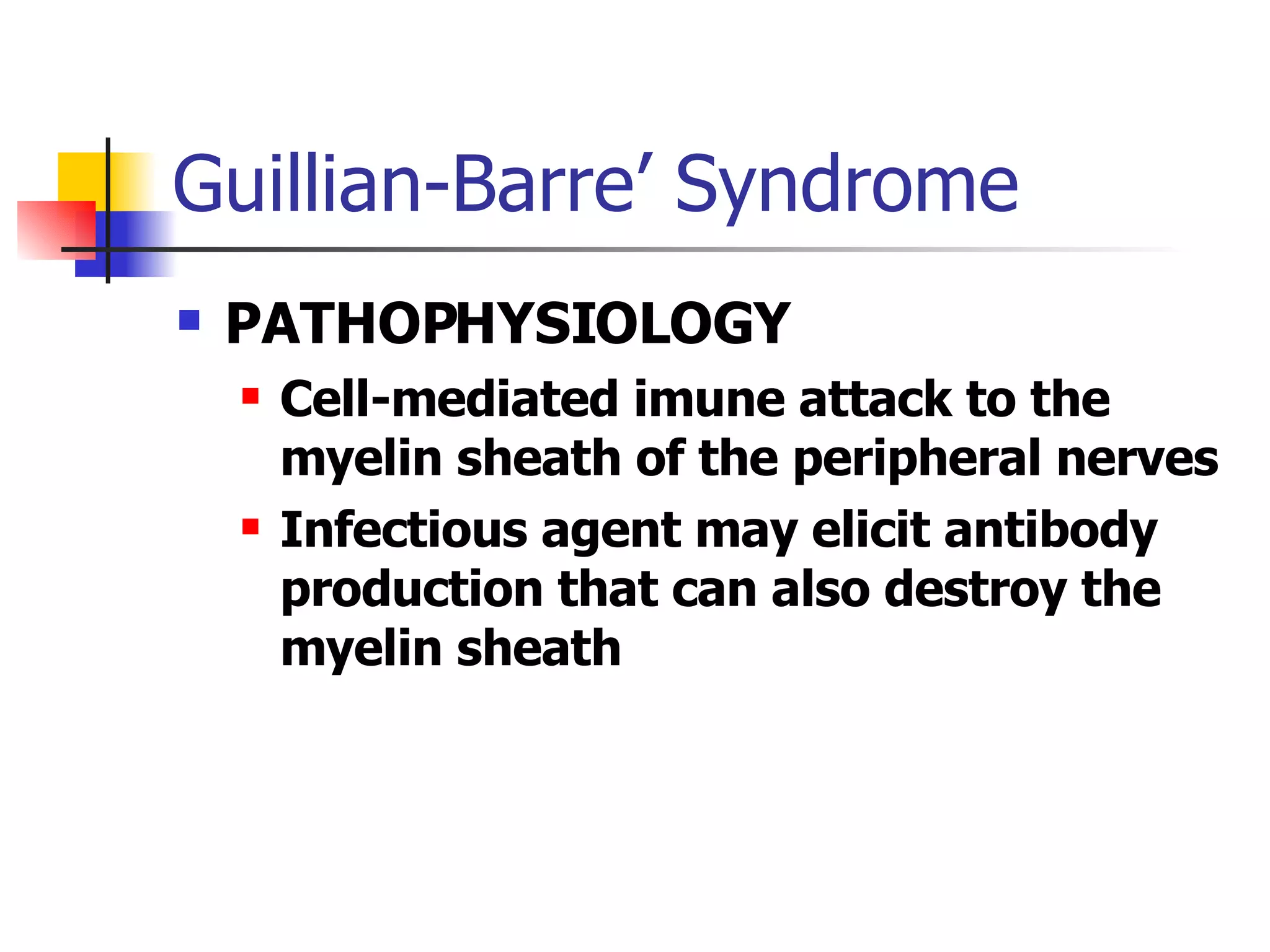 Guillian-Barre’ Syndrome PATHOPHYSIOLOGY Cell-mediated imune attack to the myelin sheath of the peripheral nerves Infectious agent may elicit antibody production that can also destroy the myelin sheath 