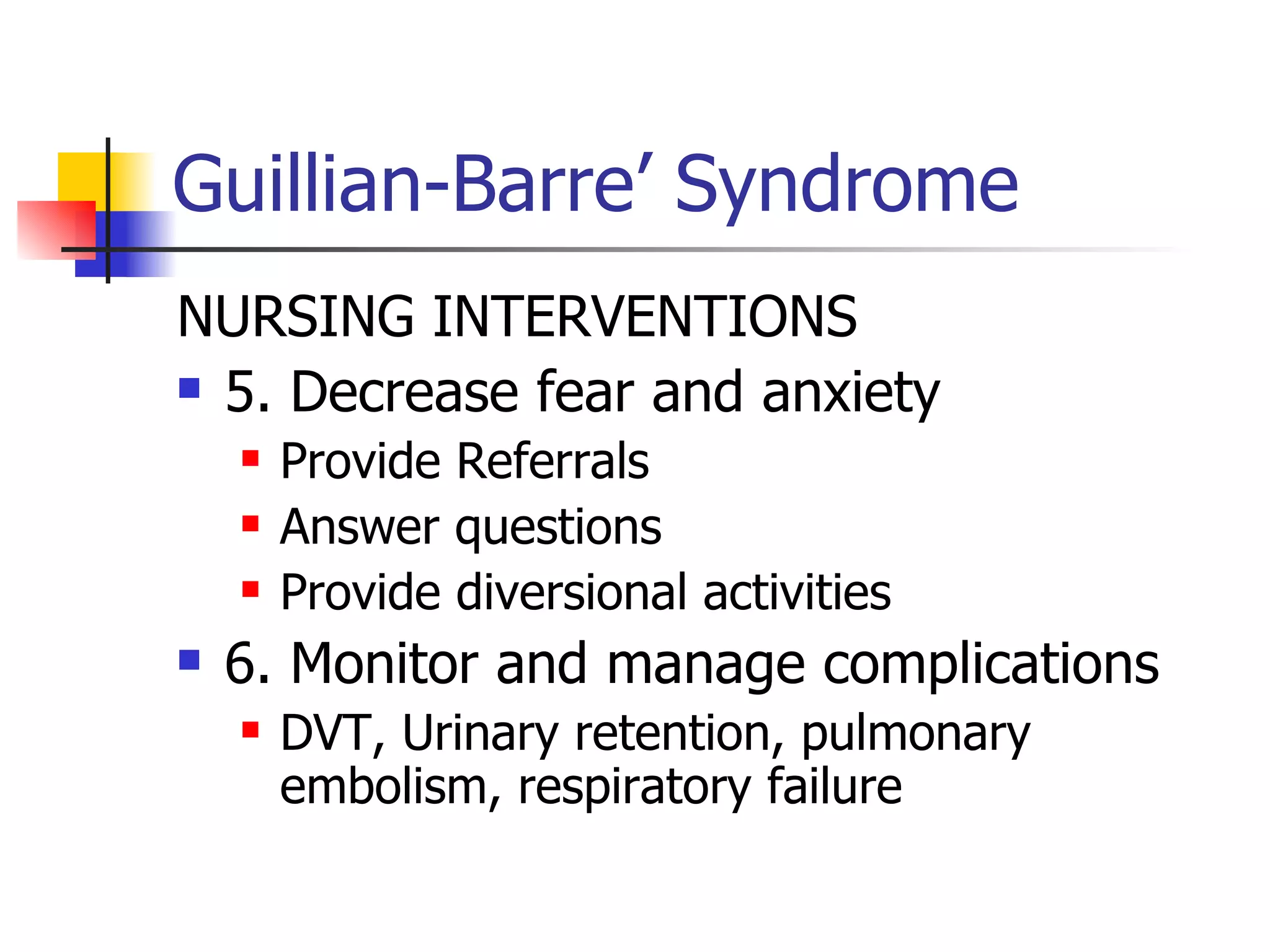 Guillian-Barre’ Syndrome NURSING INTERVENTIONS 5. Decrease fear and anxiety Provide Referrals Answer questions  Provide diversional activities 6. Monitor and manage complications DVT, Urinary retention, pulmonary embolism, respiratory failure 
