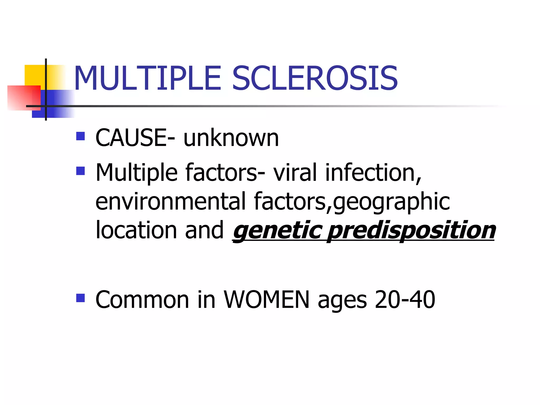MULTIPLE SCLEROSIS CAUSE- unknown Multiple factors- viral infection, environmental factors,geographic location and  genetic predisposition Common in WOMEN ages 20-40 