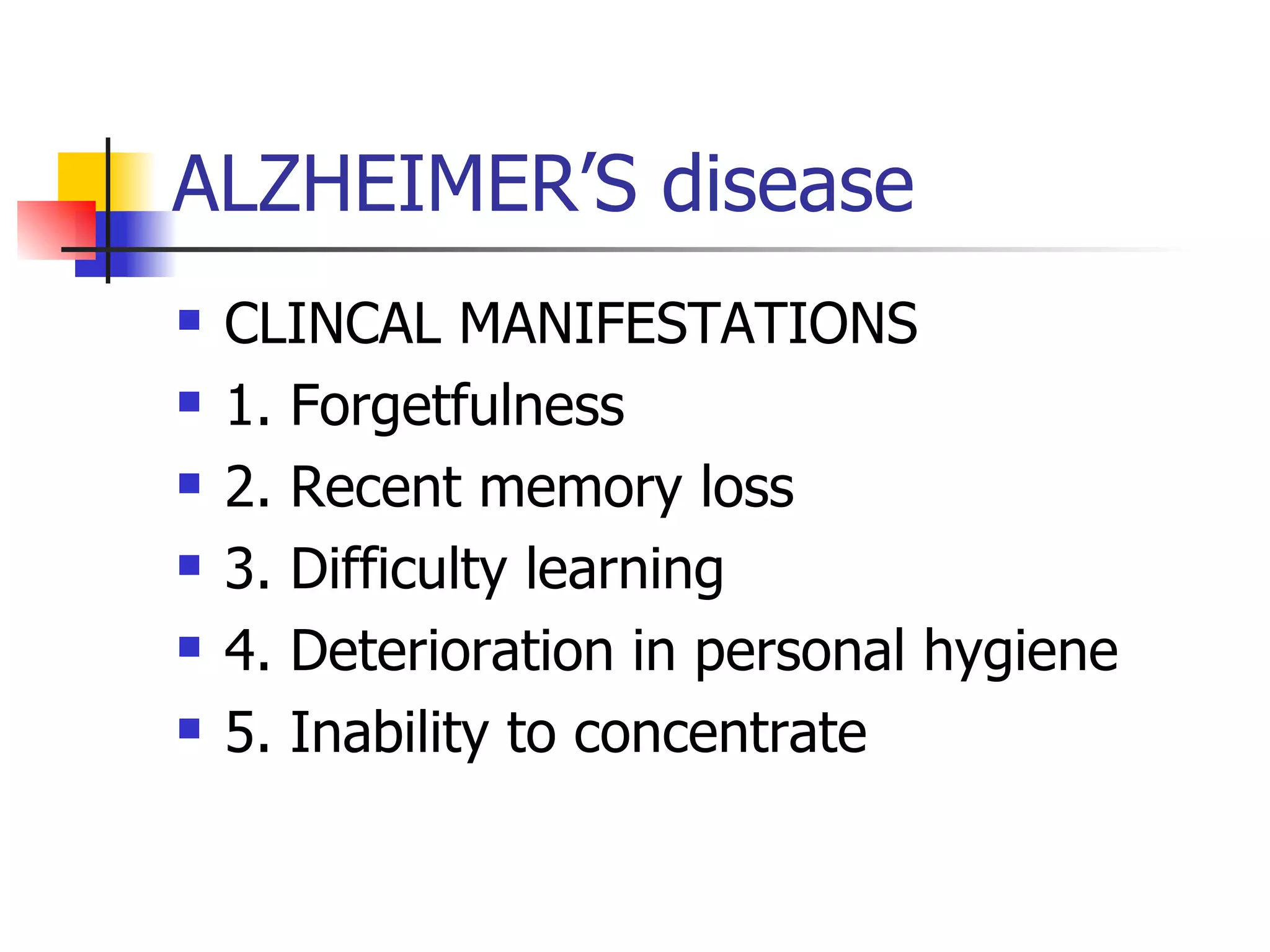ALZHEIMER’S disease CLINCAL MANIFESTATIONS 1. Forgetfulness 2. Recent memory loss 3. Difficulty learning 4. Deterioration in personal hygiene 5. Inability to concentrate 