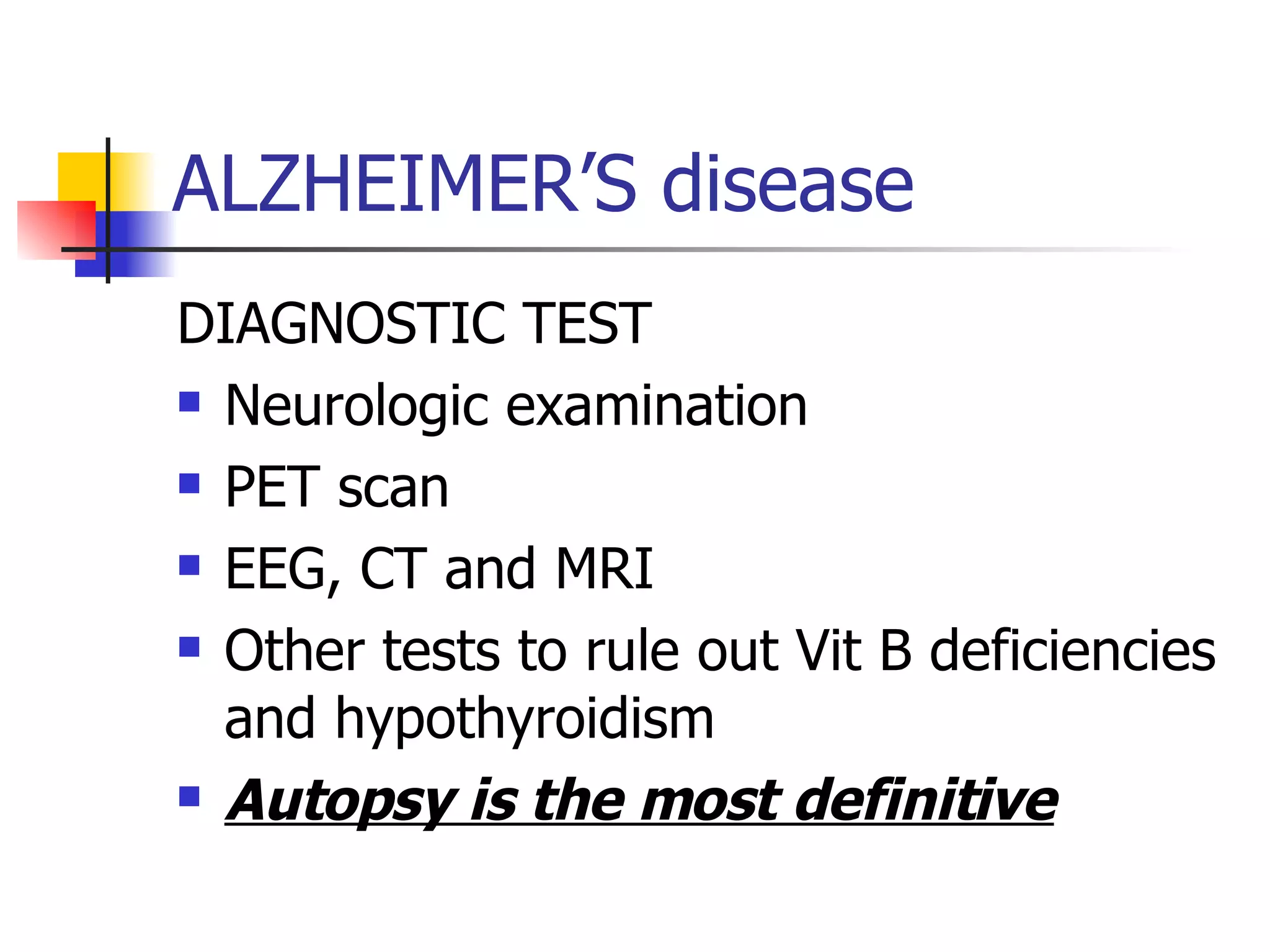 ALZHEIMER’S disease DIAGNOSTIC TEST Neurologic examination PET scan EEG, CT and MRI Other tests to rule out Vit B deficiencies and hypothyroidism Autopsy is the most definitive 