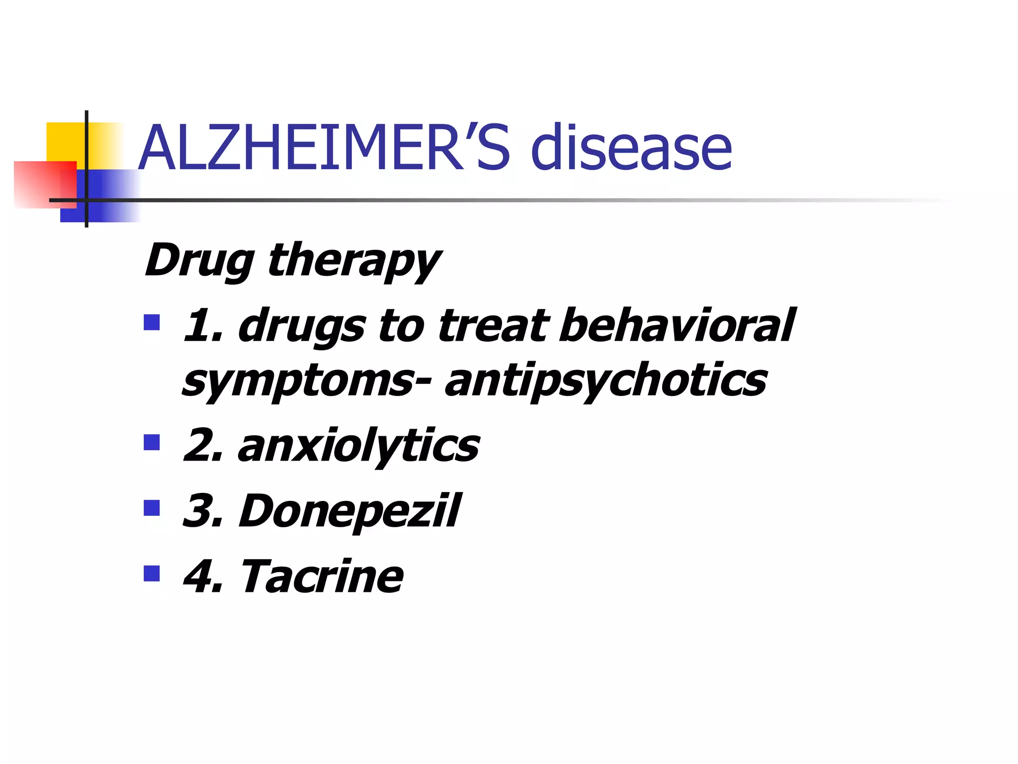 ALZHEIMER’S disease Drug therapy 1. drugs to treat behavioral symptoms- antipsychotics 2. anxiolytics 3. Donepezil 4. Tacrine 
