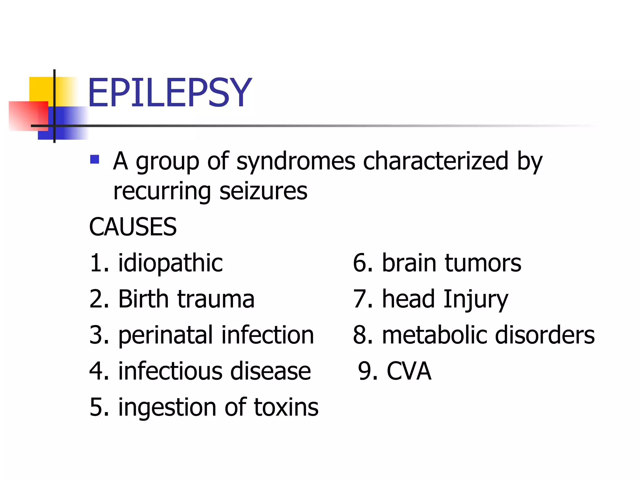 EPILEPSY A group of syndromes characterized by recurring seizures CAUSES 1. idiopathic  6. brain tumors 2. Birth trauma  7. head Injury 3. perinatal infection  8. metabolic disorders  4. infectious disease  9. CVA 5. ingestion of toxins 