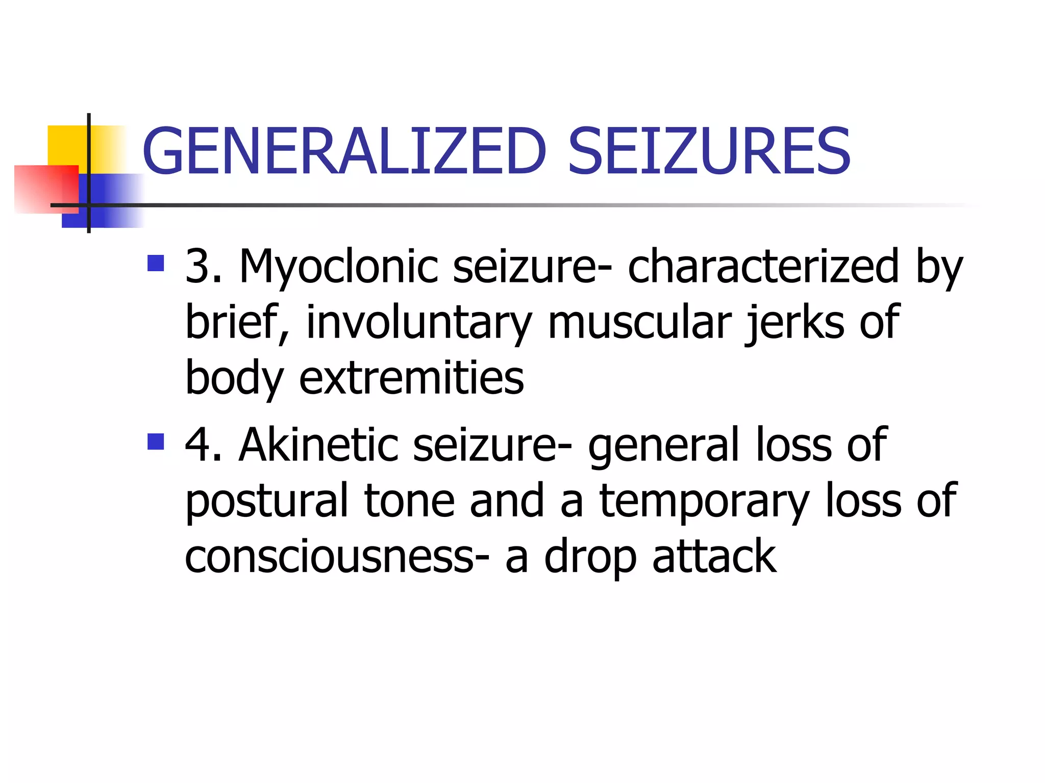 GENERALIZED SEIZURES 3. Myoclonic seizure- characterized by brief, involuntary muscular jerks of body extremities 4. Akinetic seizure- general loss of postural tone and a temporary loss of consciousness- a drop attack 