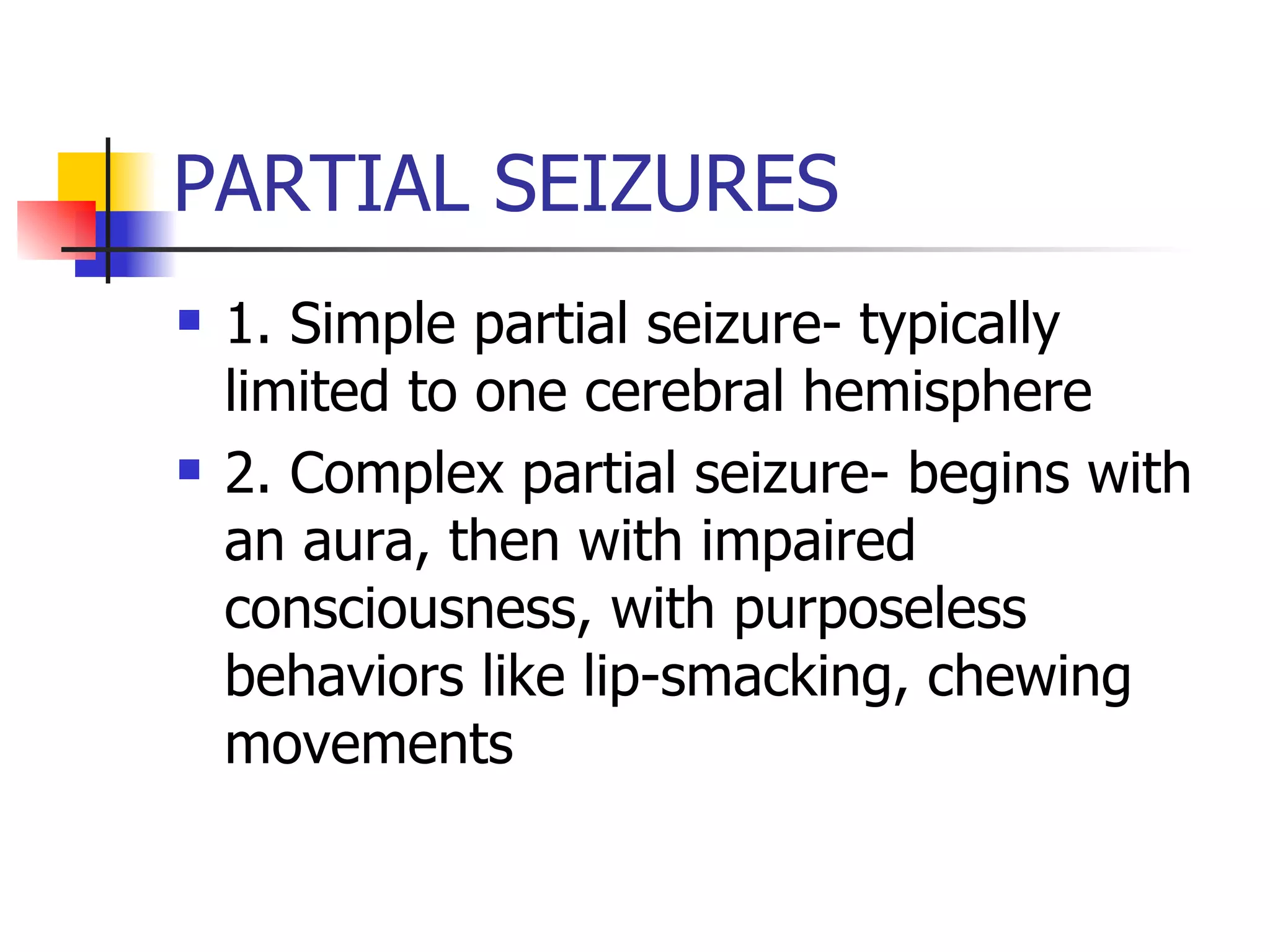 PARTIAL SEIZURES 1. Simple partial seizure- typically limited to one cerebral hemisphere 2. Complex partial seizure- begins with an aura, then with impaired consciousness, with purposeless behaviors like lip-smacking, chewing movements 