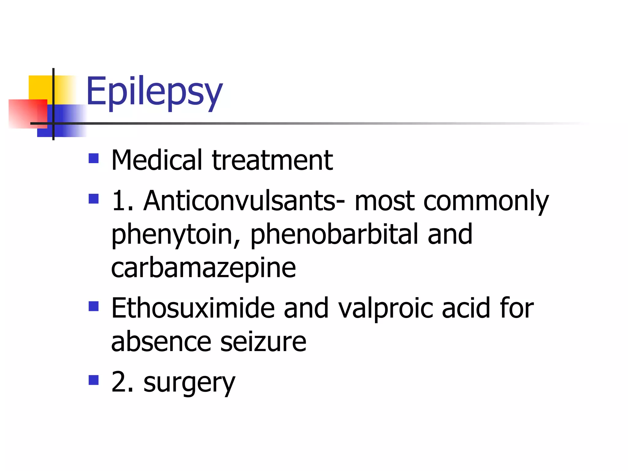 Epilepsy Medical treatment 1. Anticonvulsants- most commonly phenytoin, phenobarbital and carbamazepine Ethosuximide and valproic acid for absence seizure 2. surgery 