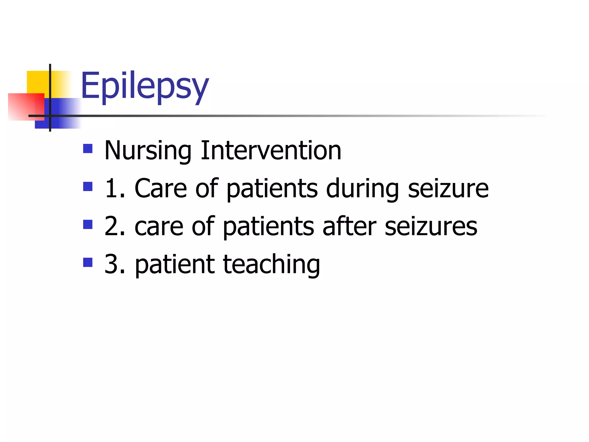 Epilepsy Nursing Intervention 1. Care of patients during seizure 2. care of patients after seizures 3. patient teaching 