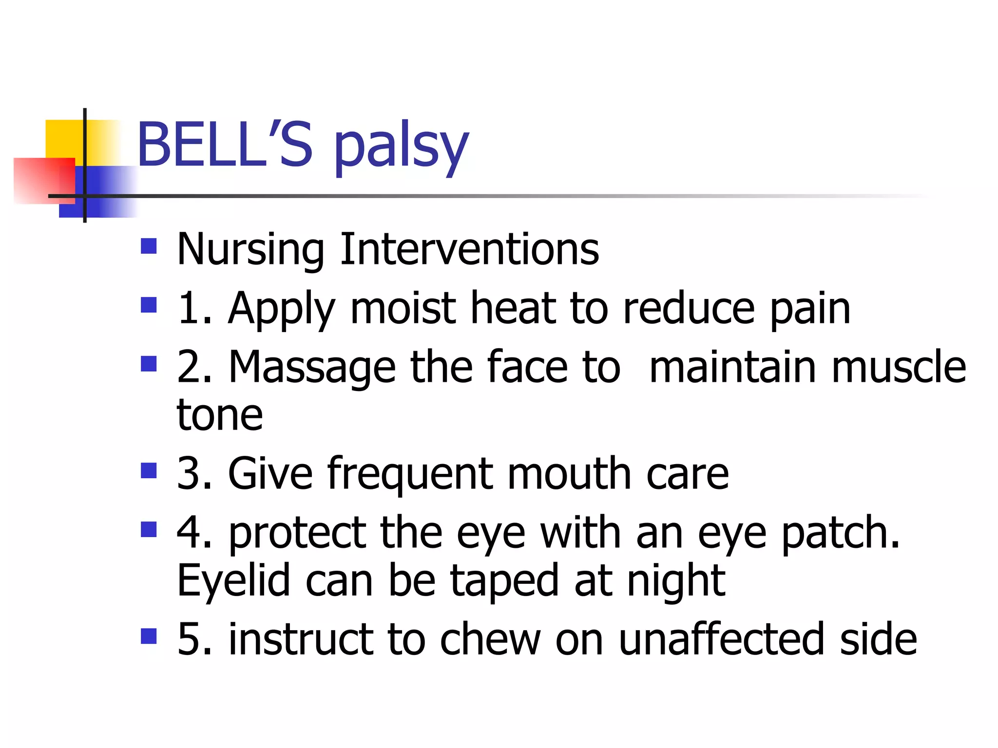 BELL’S palsy Nursing Interventions 1. Apply moist heat to reduce pain 2. Massage the face to  maintain muscle tone 3. Give frequent mouth care 4. protect the eye with an eye patch. Eyelid can be taped at night 5. instruct to chew on unaffected side 
