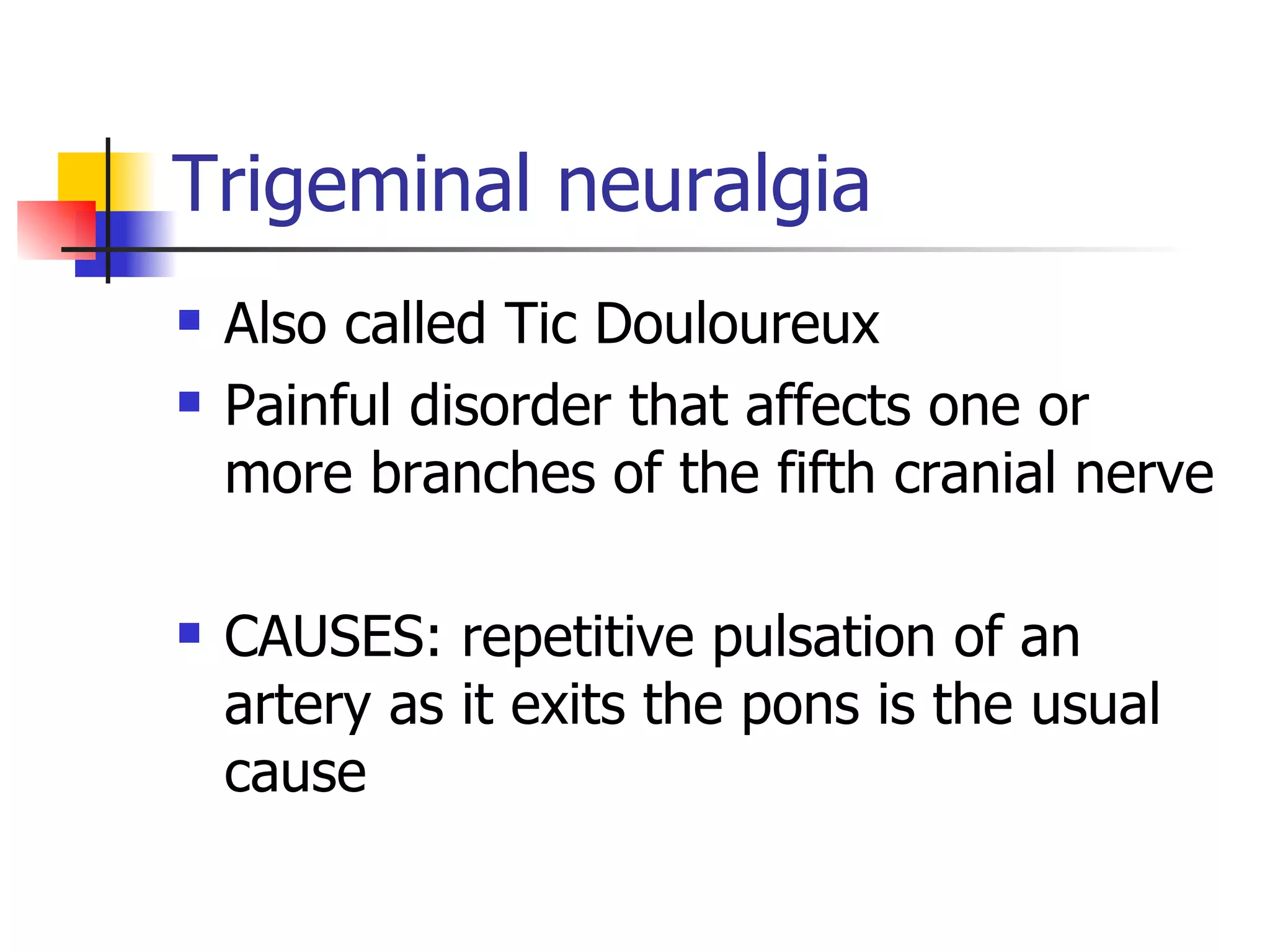 Trigeminal neuralgia Also called Tic Douloureux Painful disorder that affects one or more branches of the fifth cranial nerve CAUSES: repetitive pulsation of an artery as it exits the pons is the usual cause 