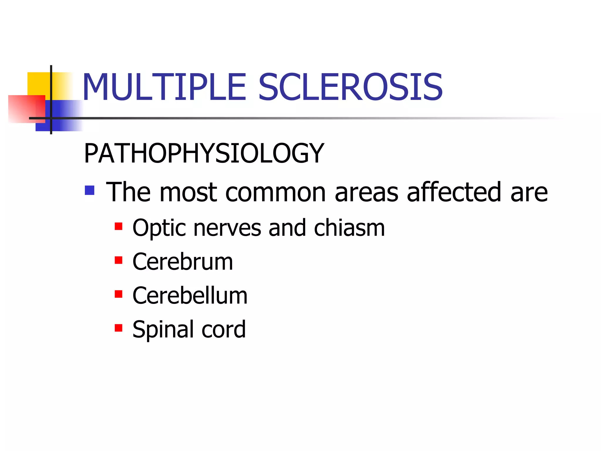 MULTIPLE SCLEROSIS PATHOPHYSIOLOGY The most common areas affected are Optic nerves and chiasm Cerebrum Cerebellum Spinal cord 