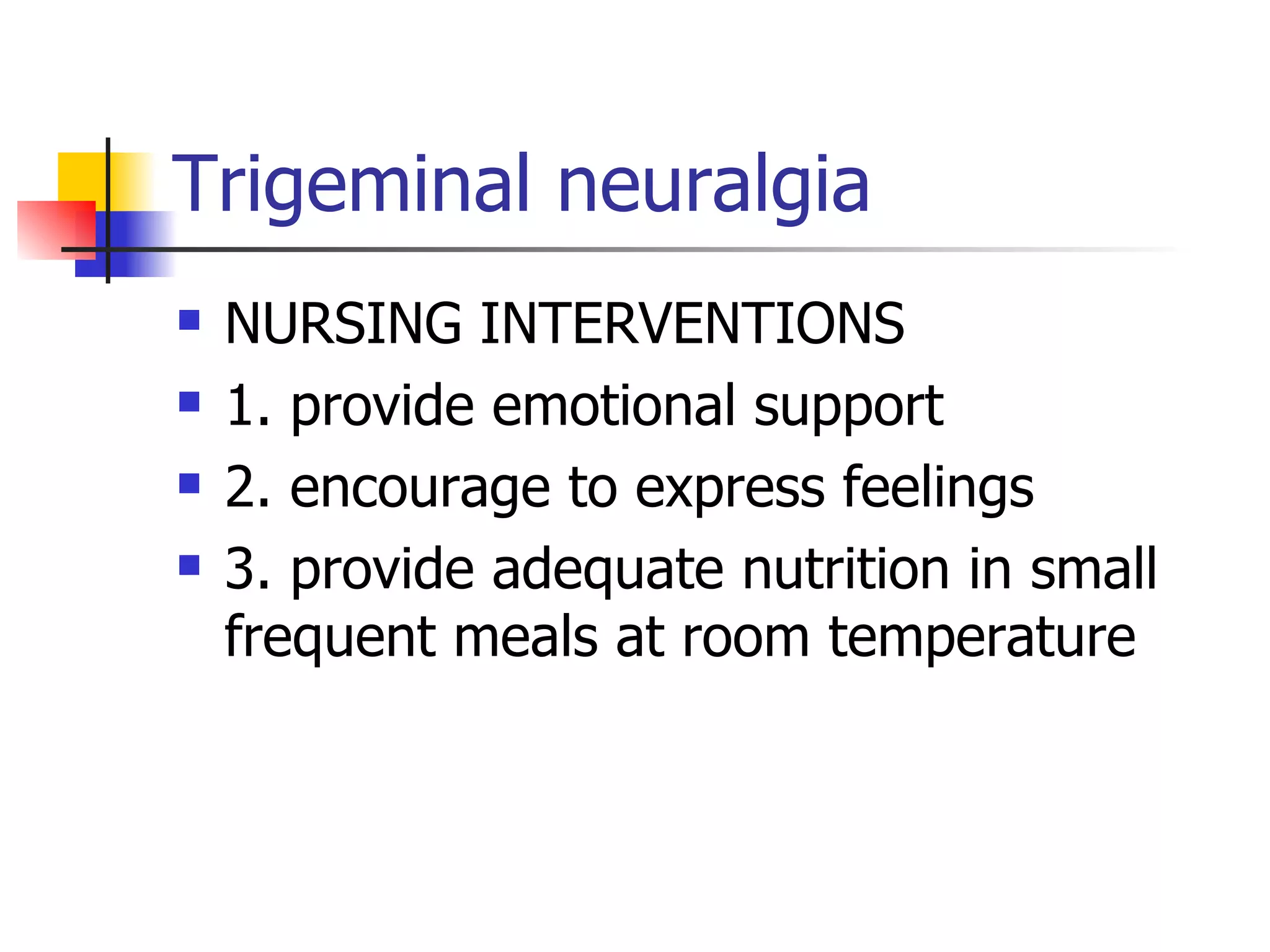 Trigeminal neuralgia NURSING INTERVENTIONS 1. provide emotional support 2. encourage to express feelings 3. provide adequate nutrition in small frequent meals at room temperature 