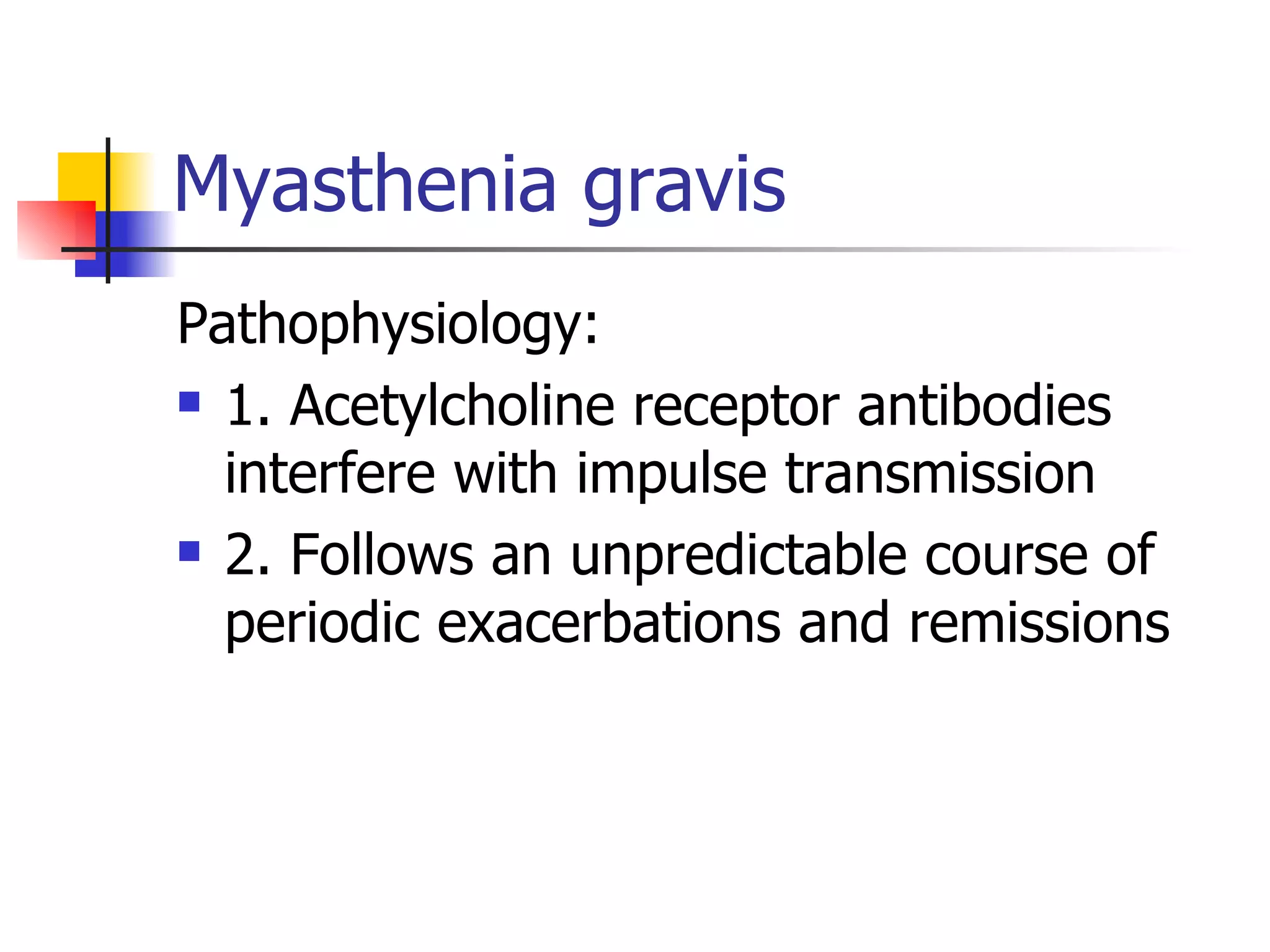 Myasthenia gravis Pathophysiology: 1. Acetylcholine receptor antibodies interfere with impulse transmission 2. Follows an unpredictable course of periodic exacerbations and remissions 