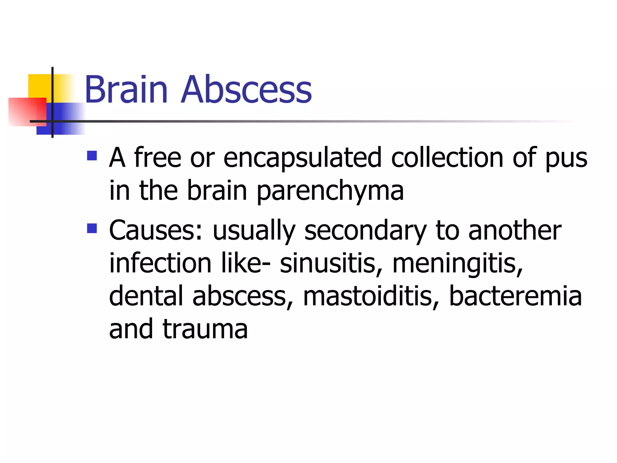 Brain Abscess A free or encapsulated collection of pus in the brain parenchyma Causes: usually secondary to another infection like- sinusitis, meningitis, dental abscess, mastoiditis, bacteremia and trauma  