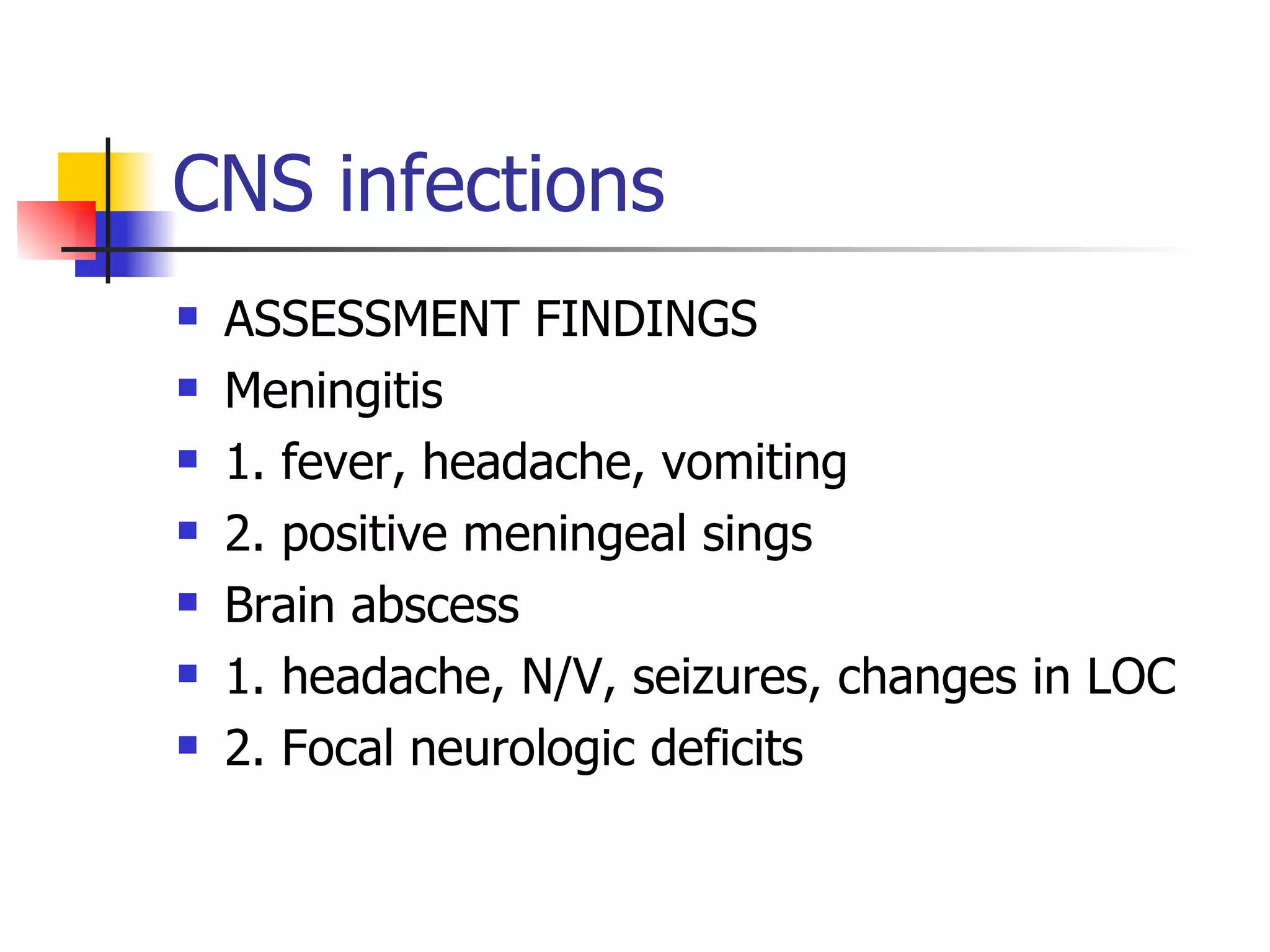 CNS infections ASSESSMENT FINDINGS Meningitis 1. fever, headache, vomiting 2. positive meningeal sings Brain abscess 1. headache, N/V, seizures, changes in LOC 2. Focal neurologic deficits 