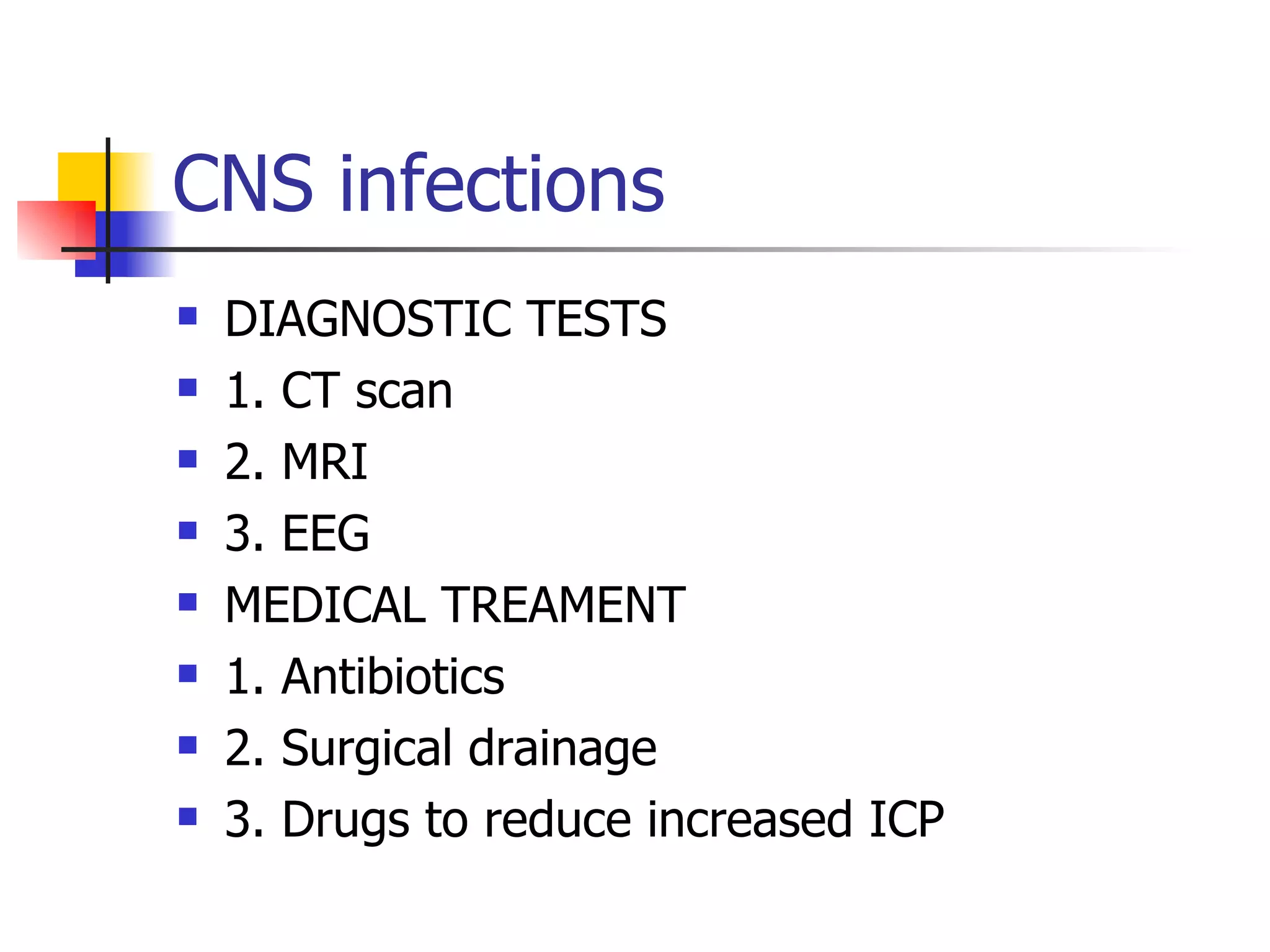 CNS infections DIAGNOSTIC TESTS 1. CT scan 2. MRI 3. EEG MEDICAL TREAMENT 1. Antibiotics 2. Surgical drainage 3. Drugs to reduce increased ICP 