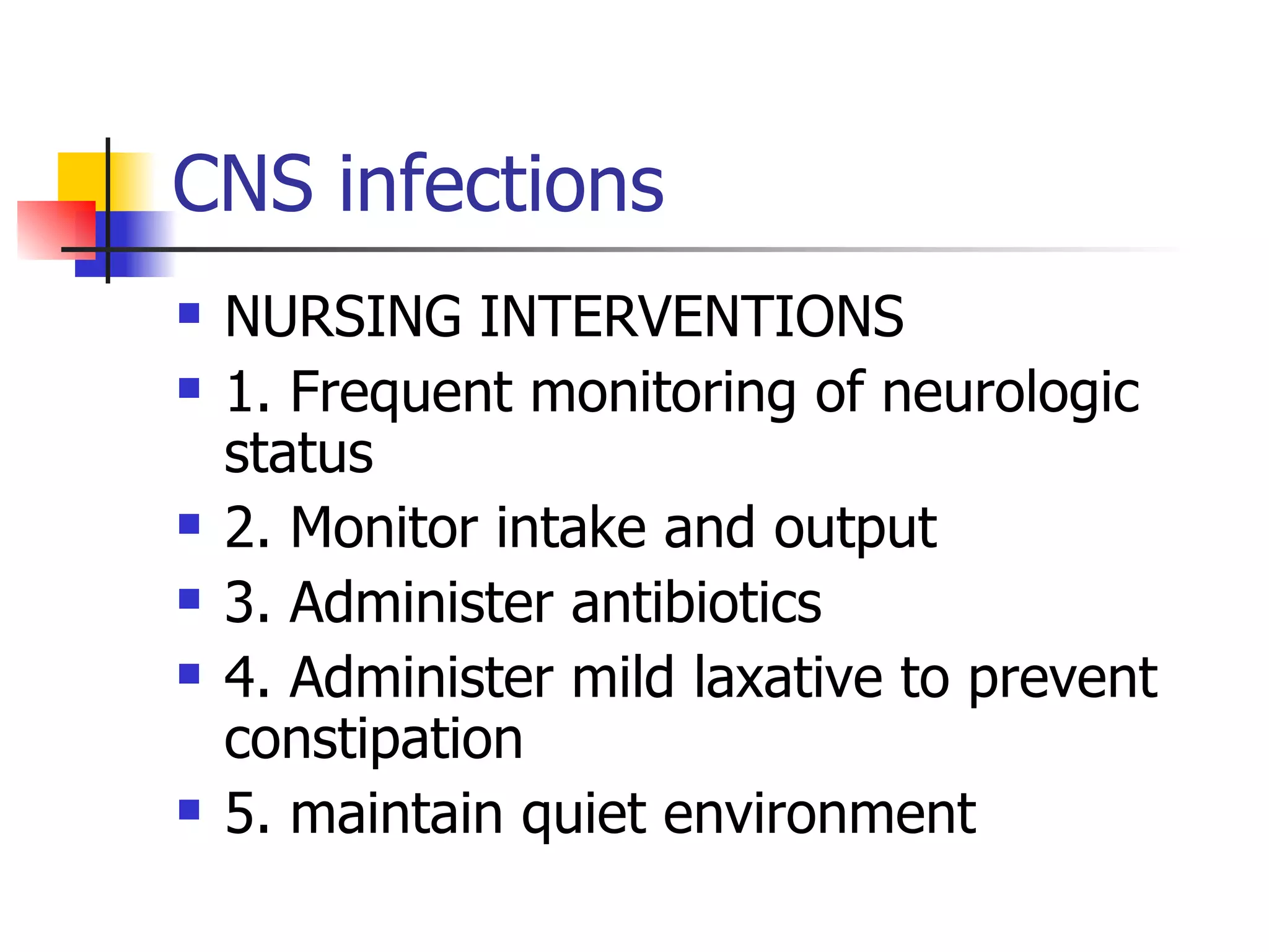 CNS infections NURSING INTERVENTIONS 1. Frequent monitoring of neurologic status 2. Monitor intake and output 3. Administer antibiotics 4. Administer mild laxative to prevent  constipation 5. maintain quiet environment 
