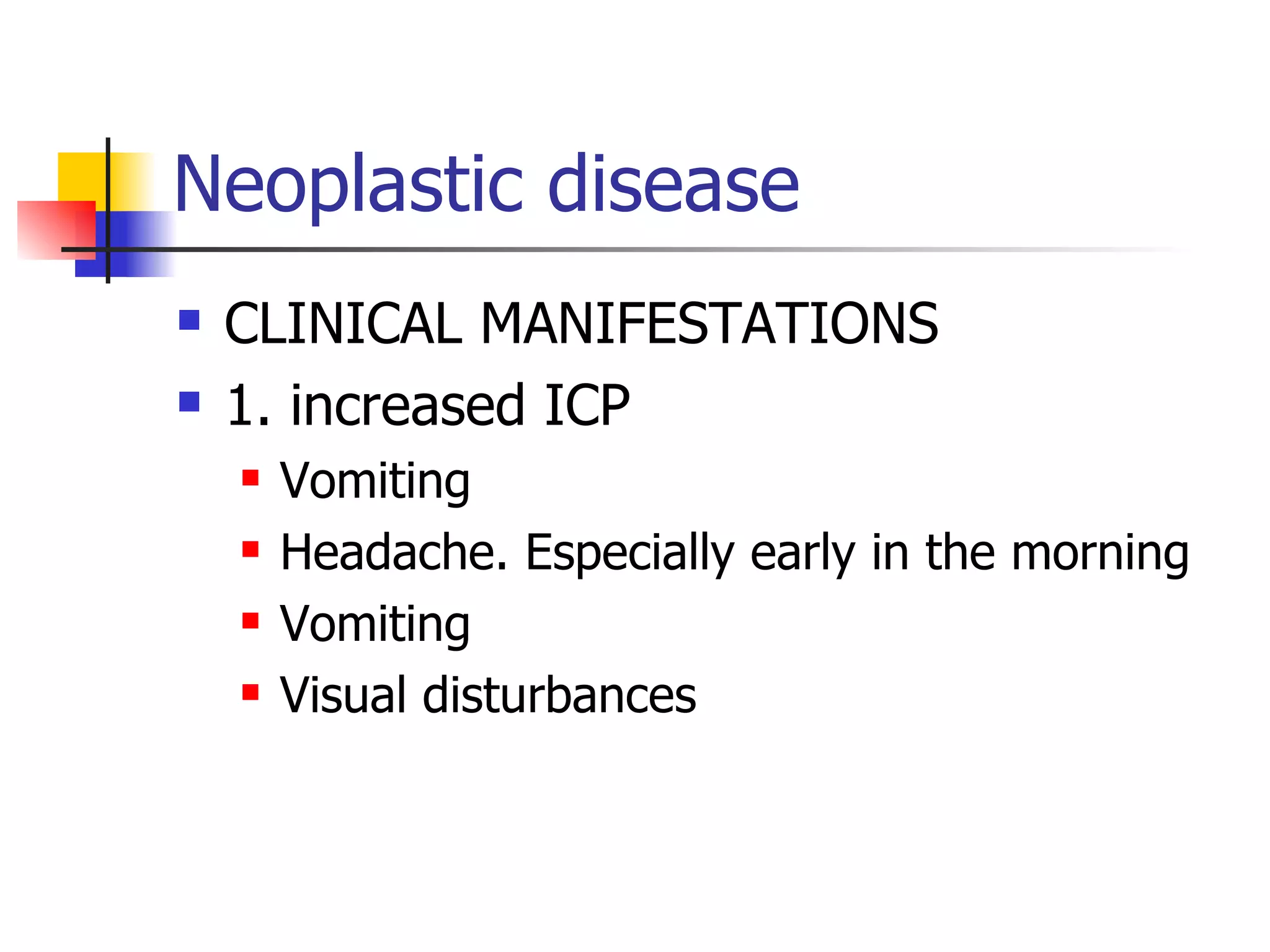 Neoplastic disease CLINICAL MANIFESTATIONS 1. increased ICP Vomiting Headache. Especially early in the morning Vomiting Visual disturbances 