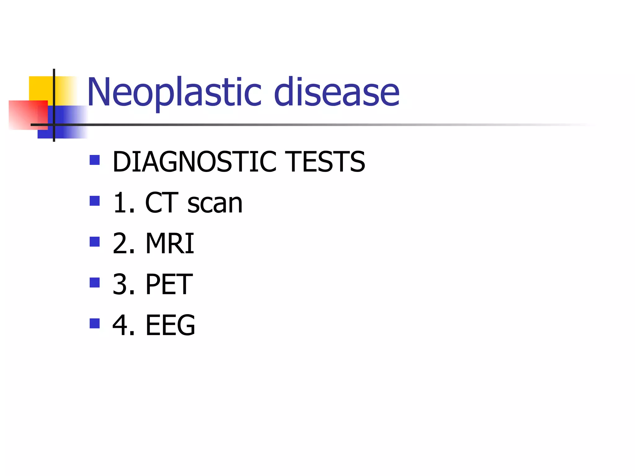 Neoplastic disease DIAGNOSTIC TESTS 1. CT scan 2. MRI 3. PET 4. EEG 