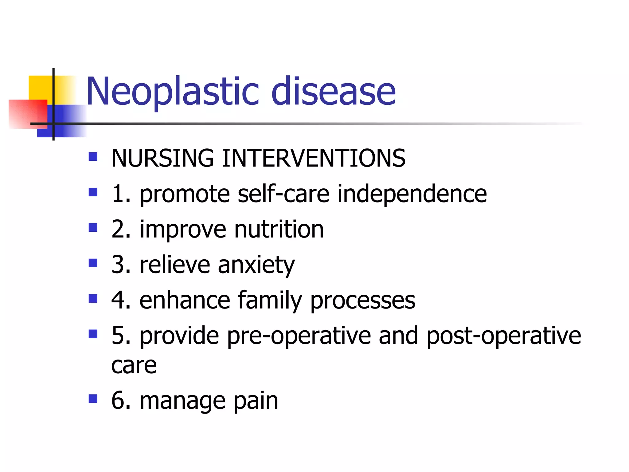 Neoplastic disease NURSING INTERVENTIONS 1. promote self-care independence 2. improve nutrition 3. relieve anxiety 4. enhance family processes 5. provide pre-operative and post-operative care 6. manage pain 