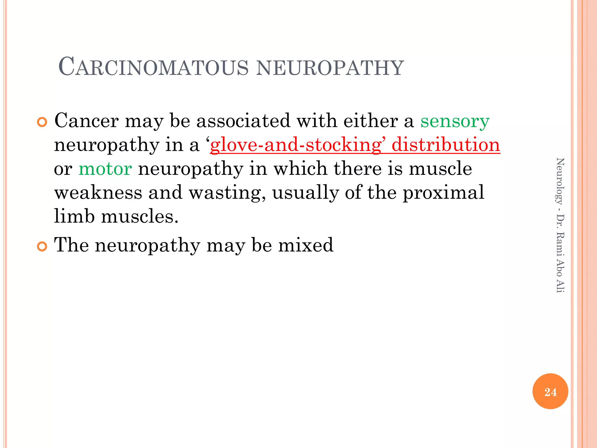 CARCINOMATOUS NEUROPATHY
 Cancer may be associated with either a sensory
neuropathy in a ‘glove-and-stocking’ distribution
or motor neuropathy in which there is muscle
weakness and wasting, usually of the proximal
limb muscles.
 The neuropathy may be mixed
24
Neurology
-
Dr.
Rami
Abo
Ali
 