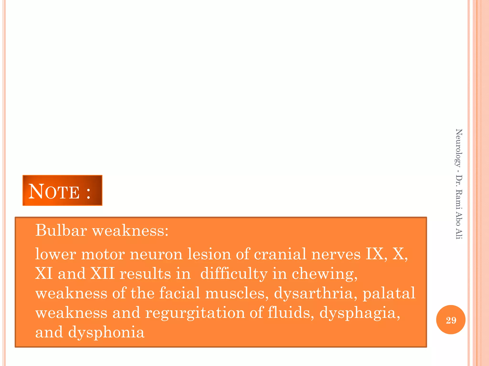NOTE :
 Bulbar weakness:
 lower motor neuron lesion of cranial nerves IX, X,
XI and XII results in difficulty in chewing,
weakness of the facial muscles, dysarthria, palatal
weakness and regurgitation of fluids, dysphagia,
and dysphonia
29
Neurology
-
Dr.
Rami
Abo
Ali
 