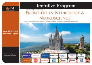 2nd
Global Experts Meeting on
Frontiers in Neurology &
Neuroscience
Frontiers Meetings
THEME: EMERGING CHALLENGES AND ADVANCES IN NEUROLOGY AND NEUROSCIENCE
June 08-10, 2020
Barcelona | Spain
frontiersmeetings.com/
conferences/neurology
Our Supporters
Tentative Program
 