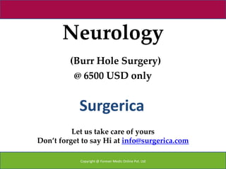 Neurology
         (Burr Hole Surgery)
          @ 6500 USD only


            Surgerica
          Let us take care of yours
Don’t forget to say Hi at info@surgerica.com

            Copyright @ Forever Medic Online Pvt. Ltd
 