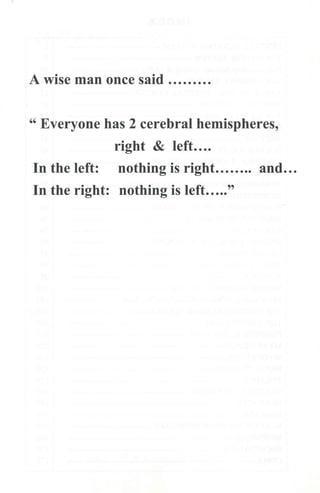 A wise man once said .........
" Everyone has 2 cerebral hemispheres,
right & left....
In the left: nothing is right........ and...
In the right: nothing is left....."
 