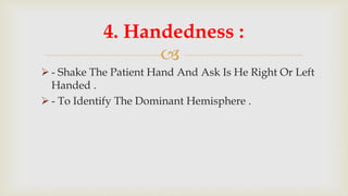 
 - Shake The Patient Hand And Ask Is He Right Or Left
Handed .
 - To Identify The Dominant Hemisphere .
4. Handedness :
 