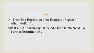 
- Then Test Repetition , For Example : Repeat "
Alhamdullah " .
# If No Abnormality Detected There Is No Need To
Further Examination .
 