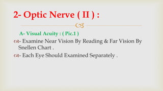 
A- Visual Acuity : ( Pic.1 )
- Examine Near Vision By Reading & Far Vision By
Snellen Chart .
- Each Eye Should Examined Separately .
2- Optic Nerve ( II ) :
 