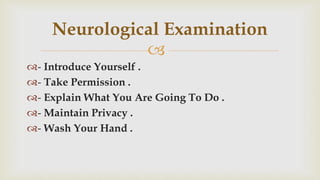 
- Introduce Yourself .
- Take Permission .
- Explain What You Are Going To Do .
- Maintain Privacy .
- Wash Your Hand .
Neurological Examination
 