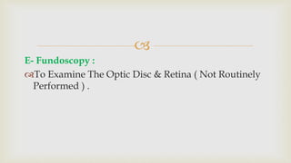 
E- Fundoscopy :
To Examine The Optic Disc & Retina ( Not Routinely
Performed ) .
 