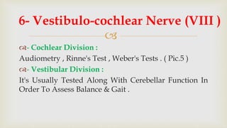 
- Cochlear Division :
Audiometry , Rinne's Test , Weber's Tests . ( Pic.5 )
- Vestibular Division :
It's Usually Tested Along With Cerebellar Function In
Order To Assess Balance & Gait .
6- Vestibulo-cochlear Nerve (VIII )
 