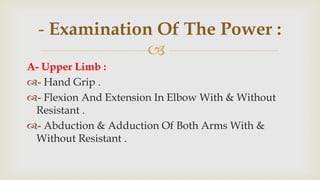 
A- Upper Limb :
- Hand Grip .
- Flexion And Extension In Elbow With & Without
Resistant .
- Abduction & Adduction Of Both Arms With &
Without Resistant .
- Examination Of The Power :
 