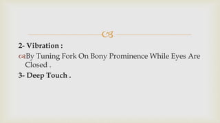 
2- Vibration :
By Tuning Fork On Bony Prominence While Eyes Are
Closed .
3- Deep Touch .
 