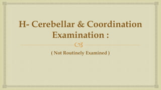
H- Cerebellar & Coordination
Examination :
( Not Routinely Examined )
 