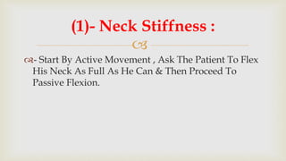 
- Start By Active Movement , Ask The Patient To Flex
His Neck As Full As He Can & Then Proceed To
Passive Flexion.
(1)- Neck Stiffness :
 