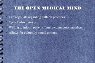 THE OPEN MEDICAL MIND

    Can negotiate regarding cultural practices

    Open to discussions

    Willing to inform patients/family/community members

    Allows for culturally bound options
 