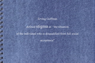 Erving Goffman

        defined stigma as ‘‘the situation

of the individual who is disqualified from full social

                    acceptance”
 